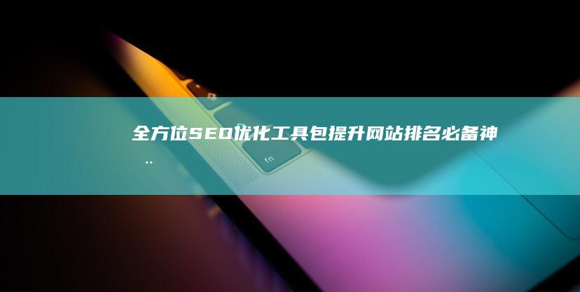 全方位SEO优化工具包：提升网站排名必备神器